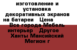 изготовление и установка декоративных экранов на батареи › Цена ­ 3 200 - Все города Мебель, интерьер » Другое   . Ханты-Мансийский,Мегион г.